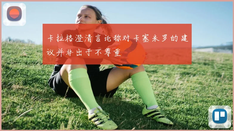 卡拉格澄清言论称对卡塞米罗的建议并非出于不尊重
