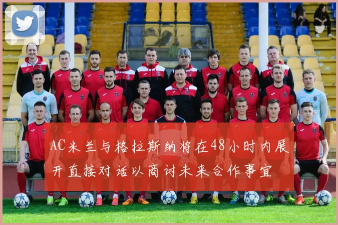 AC米兰与格拉斯纳将在48小时内展开直接对话以商讨未来合作事宜