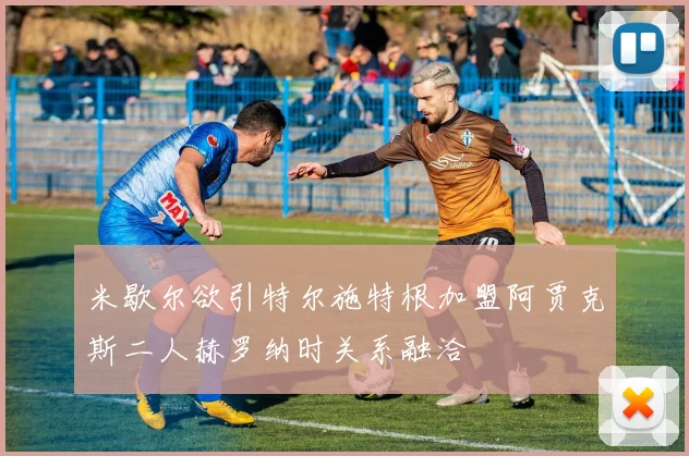 米歇尔欲引特尔施特根加盟阿贾克斯二人赫罗纳时关系融洽
