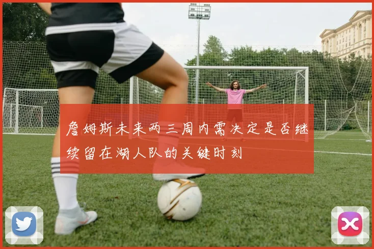 詹姆斯未来两三周内需决定是否继续留在湖人队的关键时刻