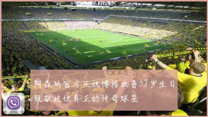 阿森纳官方庆祝博格坎普57岁生日致敬这位真正的传奇球星