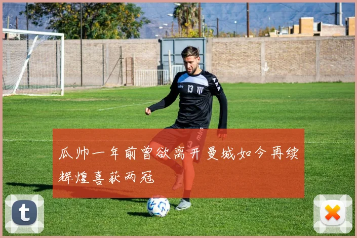 瓜帅一年前曾欲离开曼城如今再续辉煌喜获两冠
