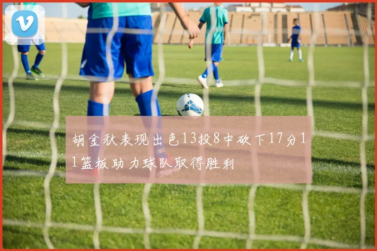 胡金秋表现出色13投8中砍下17分11篮板助力球队取得胜利