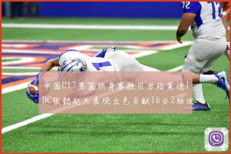 中国U17男篮热身赛胜贝尔格莱德IBC张懿赵杰表现出色贡献16分2助攻2抢断
