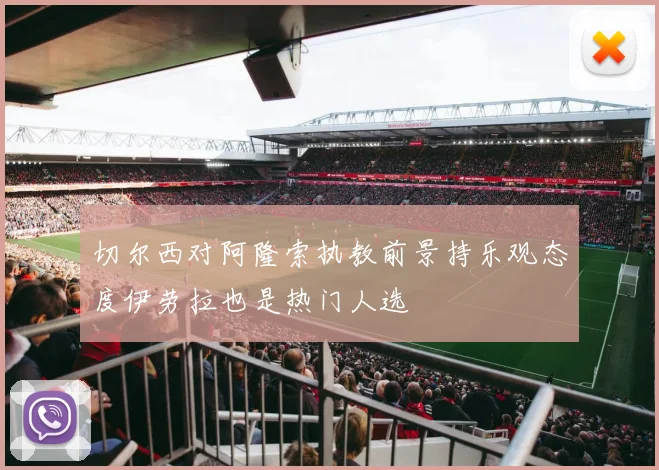 切尔西对阿隆索执教前景持乐观态度伊劳拉也是热门人选