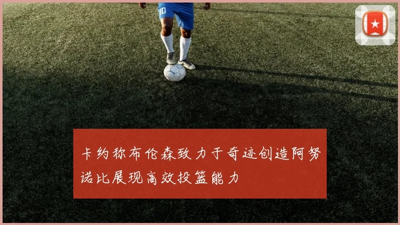 卡约称布伦森致力于奇迹创造阿努诺比展现高效投篮能力