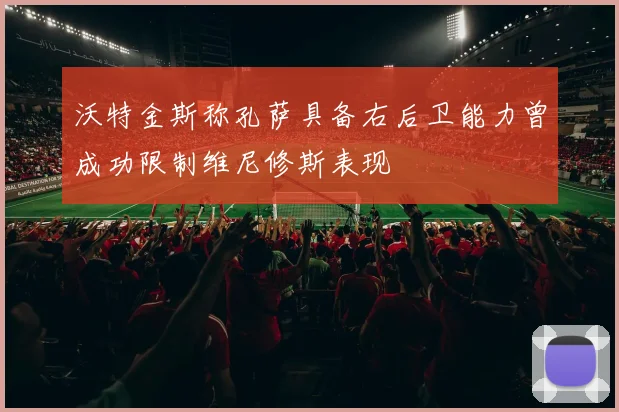 沃特金斯称孔萨具备右后卫能力曾成功限制维尼修斯表现
