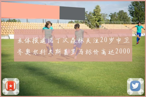 米体报道诺丁汉森林关注20岁中卫齐奥尔科夫斯基罗马标价高达2000万欧元
